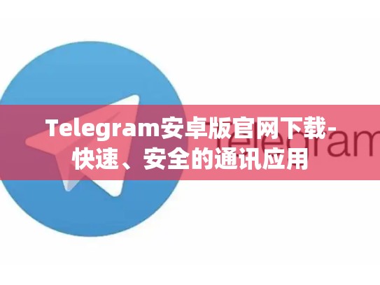 Telegram安卓版官网下载-快速、安全的通讯应用