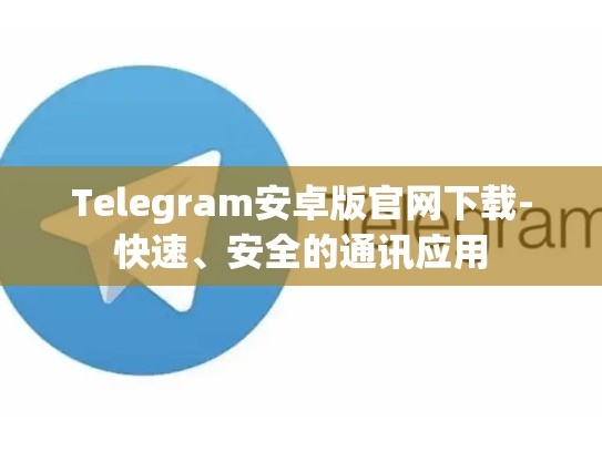 Telegram安卓版官网下载-快速、安全的通讯应用