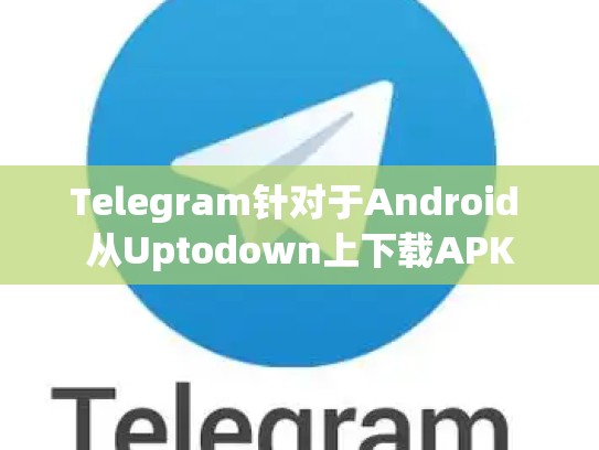 Telegram针对于Android 从Uptodown上下载APK