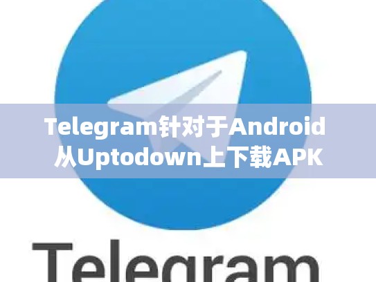 Telegram针对于Android 从Uptodown上下载APK