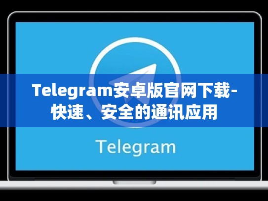 Telegram安卓版官网下载-快速、安全的通讯应用