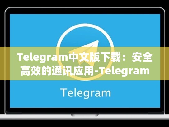 Telegram中文版下载：安全高效的通讯应用-Telegram