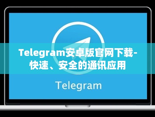 Telegram安卓版官网下载-快速、安全的通讯应用