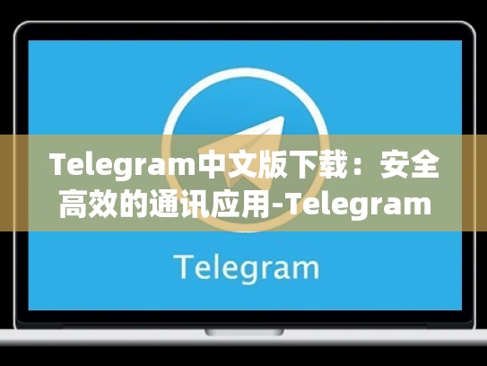Telegram中文版下载：安全高效的通讯应用-Telegram