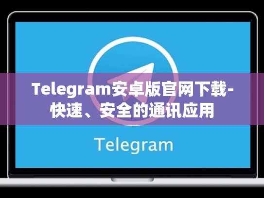 Telegram安卓版官网下载-快速、安全的通讯应用