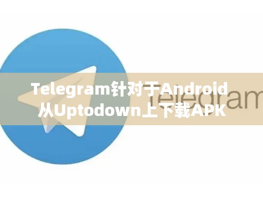 Telegram针对于Android 从Uptodown上下载APK