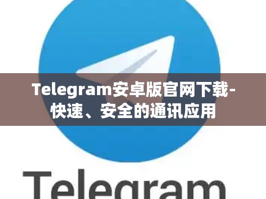 Telegram安卓版官网下载-快速、安全的通讯应用