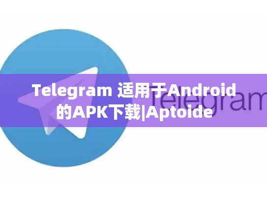 Telegram 适用于Android的APK下载|Aptoide