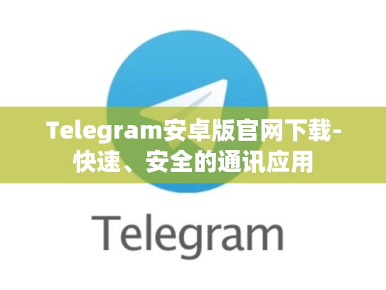 Telegram安卓版官网下载-快速、安全的通讯应用