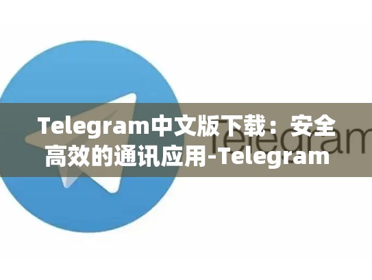 Telegram中文版下载：安全高效的通讯应用-Telegram