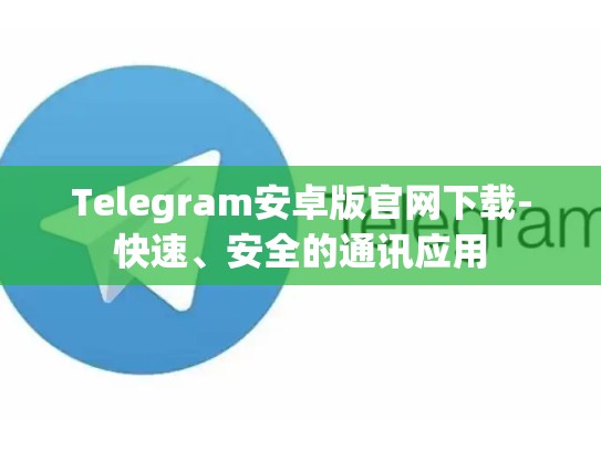Telegram安卓版官网下载-快速、安全的通讯应用