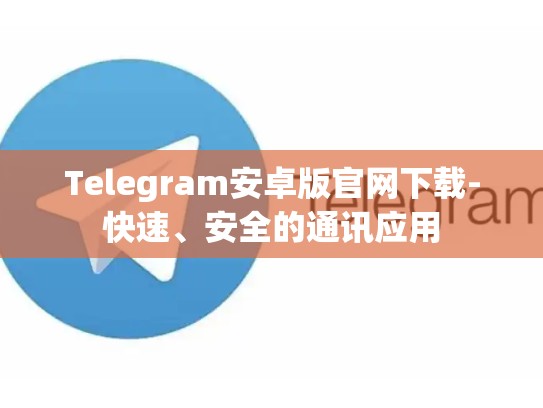 Telegram安卓版官网下载-快速、安全的通讯应用