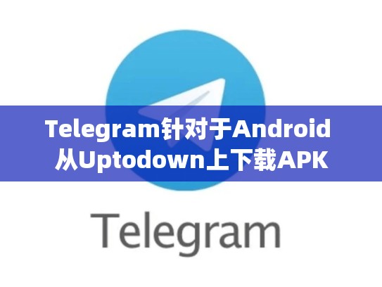 Telegram针对于Android 从Uptodown上下载APK