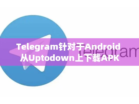 Telegram针对于Android 从Uptodown上下载APK