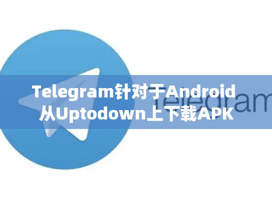 Telegram针对于Android 从Uptodown上下载APK