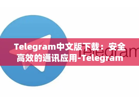 Telegram中文版下载：安全高效的通讯应用-Telegram