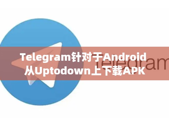Telegram针对于Android 从Uptodown上下载APK