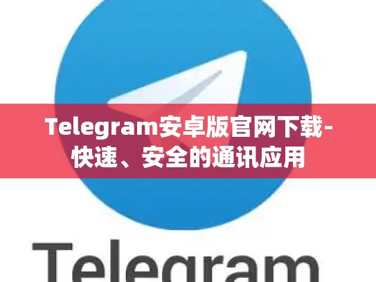Telegram安卓版官网下载-快速、安全的通讯应用