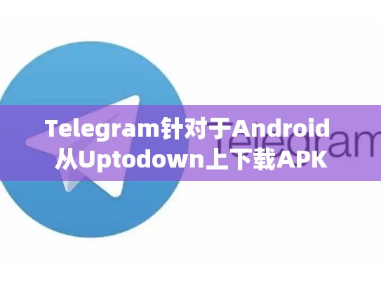 Telegram针对于Android 从Uptodown上下载APK