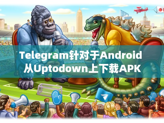 Telegram针对于Android 从Uptodown上下载APK