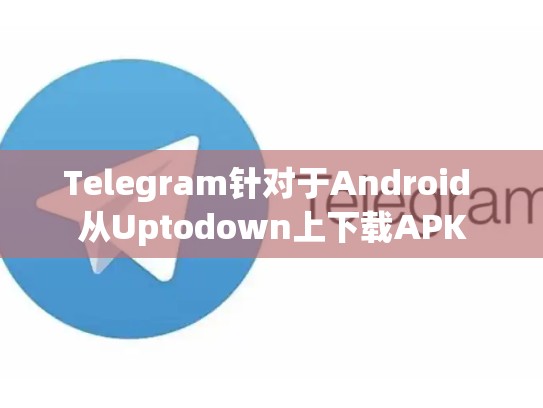 Telegram针对于Android 从Uptodown上下载APK