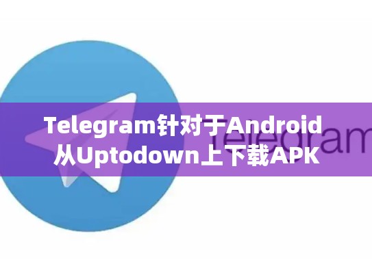 Telegram针对于Android 从Uptodown上下载APK