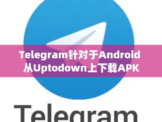 Telegram针对于Android 从Uptodown上下载APK