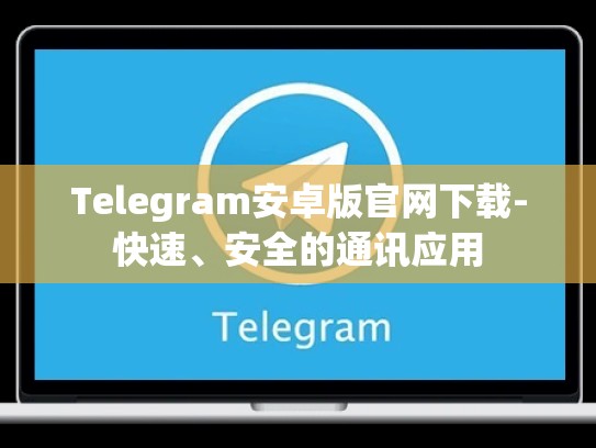 Telegram安卓版官网下载-快速、安全的通讯应用