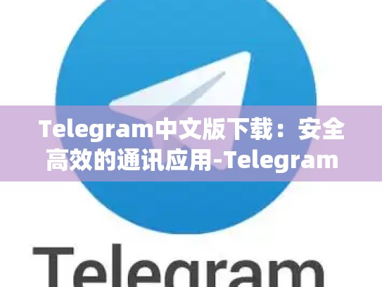 Telegram中文版下载：安全高效的通讯应用-Telegram