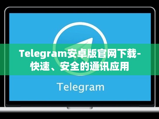 Telegram安卓版官网下载-快速、安全的通讯应用