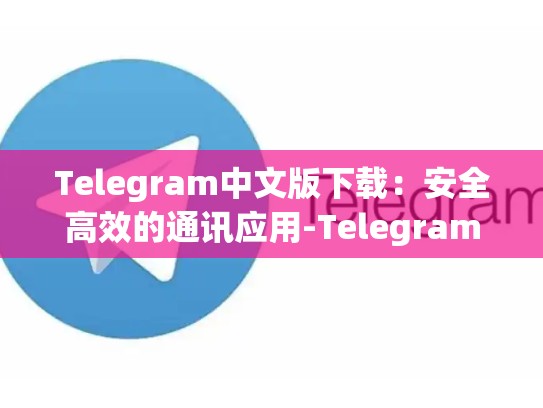 Telegram中文版下载：安全高效的通讯应用-Telegram