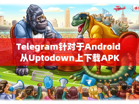 Telegram针对于Android 从Uptodown上下载APK