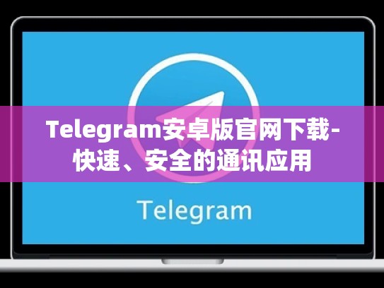 Telegram安卓版官网下载-快速、安全的通讯应用