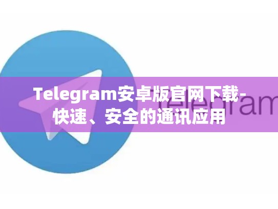Telegram安卓版官网下载-快速、安全的通讯应用