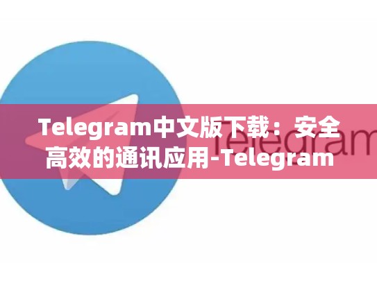 Telegram中文版下载：安全高效的通讯应用-Telegram