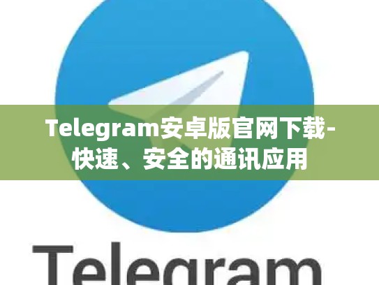 Telegram安卓版官网下载-快速、安全的通讯应用