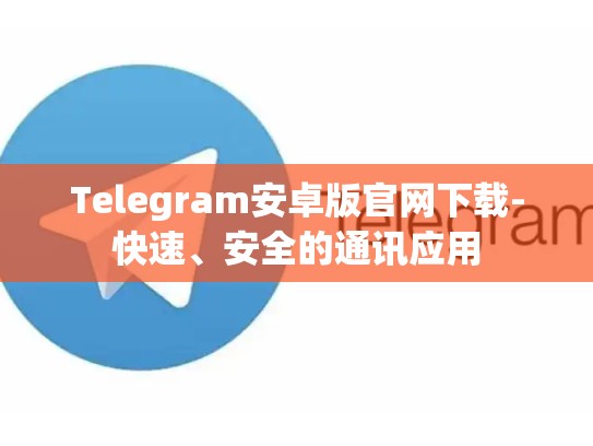 Telegram安卓版官网下载-快速、安全的通讯应用