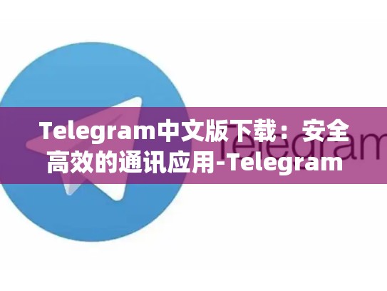 Telegram中文版下载：安全高效的通讯应用-Telegram