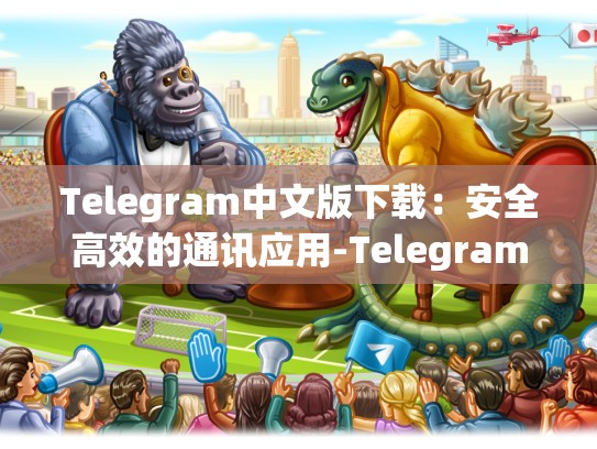 Telegram中文版下载：安全高效的通讯应用-Telegram