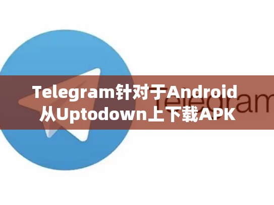 Telegram针对于Android 从Uptodown上下载APK