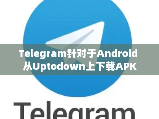 Telegram针对于Android 从Uptodown上下载APK