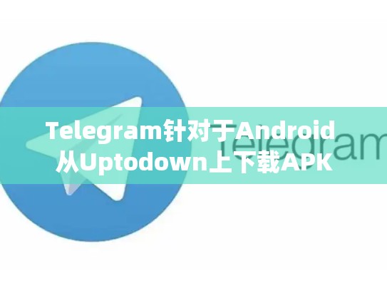 Telegram针对于Android 从Uptodown上下载APK