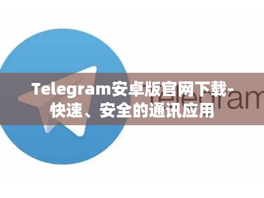 Telegram安卓版官网下载-快速、安全的通讯应用