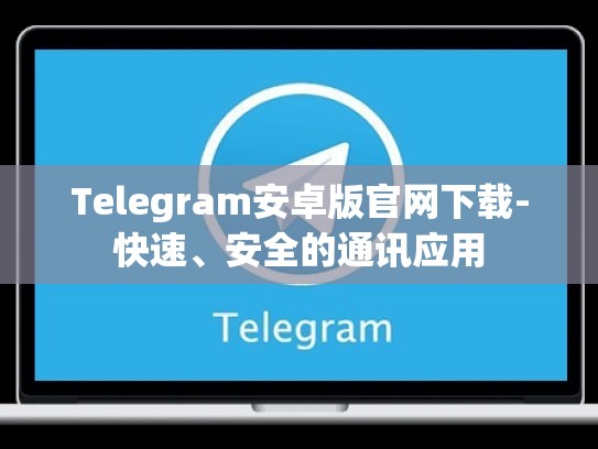 Telegram安卓版官网下载-快速、安全的通讯应用