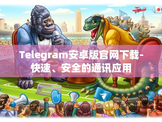 Telegram安卓版官网下载-快速、安全的通讯应用