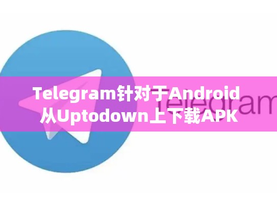 Telegram针对于Android 从Uptodown上下载APK