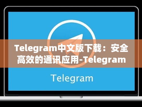 Telegram中文版下载：安全高效的通讯应用-Telegram