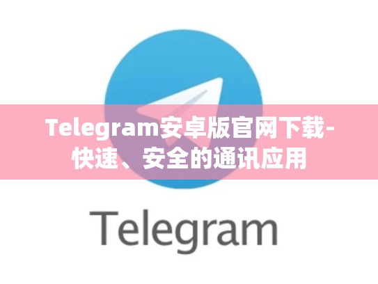 Telegram安卓版官网下载-快速、安全的通讯应用