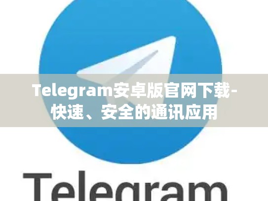 Telegram安卓版官网下载-快速、安全的通讯应用