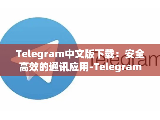 Telegram中文版下载：安全高效的通讯应用-Telegram